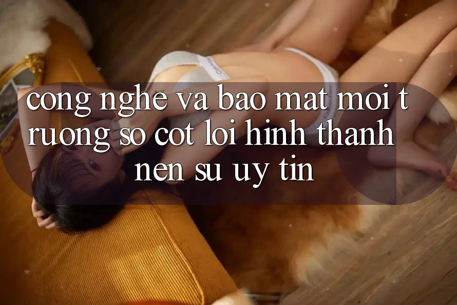 Công Nghệ Và Bảo Mật – Môi trường số Cốt Lõi Hình thành Nên Sự Uy Tín