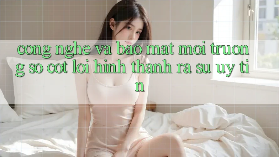Công Nghệ Và Bảo Mật – Môi trường số Cốt Lõi Hình thành ra Sự Uy Tín