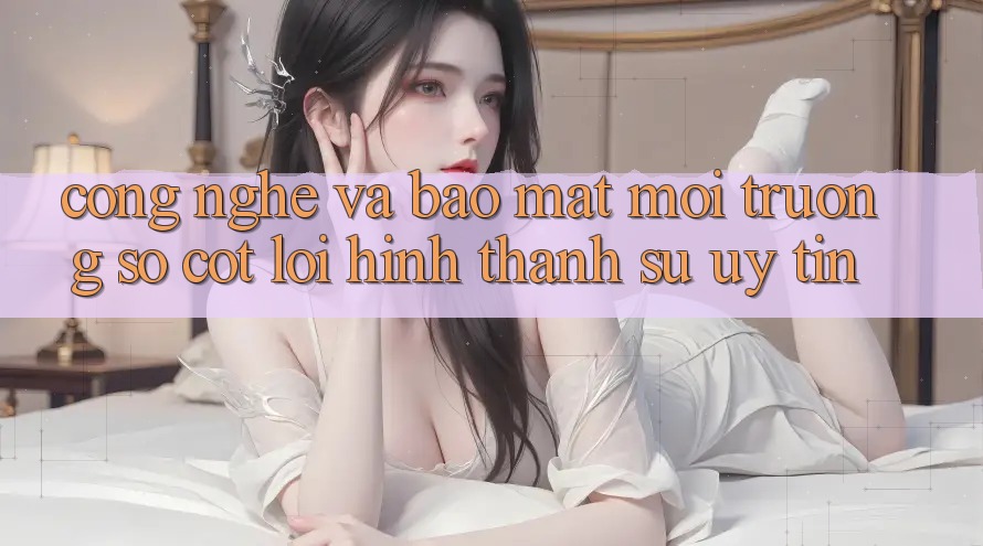 Công Nghệ Và Bảo Mật – Môi trường số Cốt Lõi Hình thành Sự Uy tín