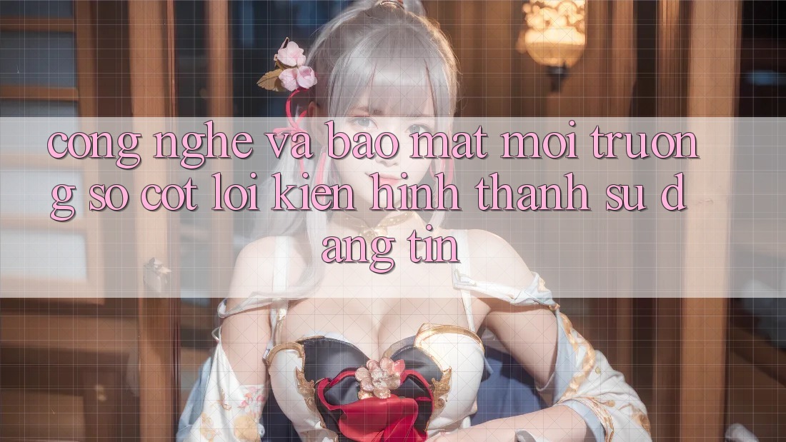Công Nghệ Và Bảo Mật – Môi trường số Cốt Lõi Kiến hình thành Sự Đáng tin