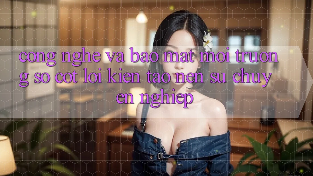 Công Nghệ Và Bảo Mật – Môi trường số Cốt Lõi Kiến tạo Nên Sự Chuyên nghiệp Công Nghệ Và Bảo Mật – Môi trường số Cốt Lõi Kiến tạo Nên Sự Chuyên nghiệp