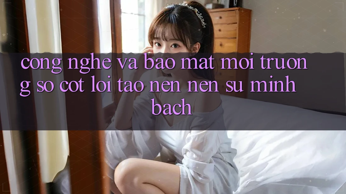 Công Nghệ Và Bảo Mật – Môi trường số Cốt Lõi Tạo nên Nên Sự Minh bạch