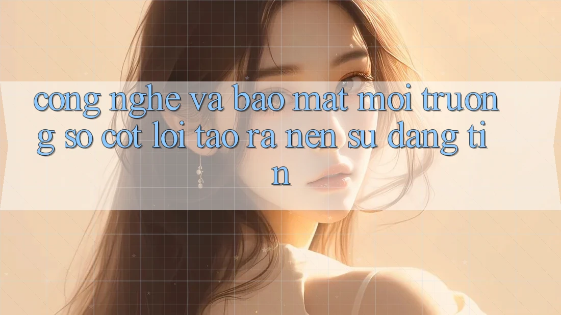 Công Nghệ Và Bảo Mật – Môi trường số Cốt Lõi Tạo ra Nên Sự Đáng tin