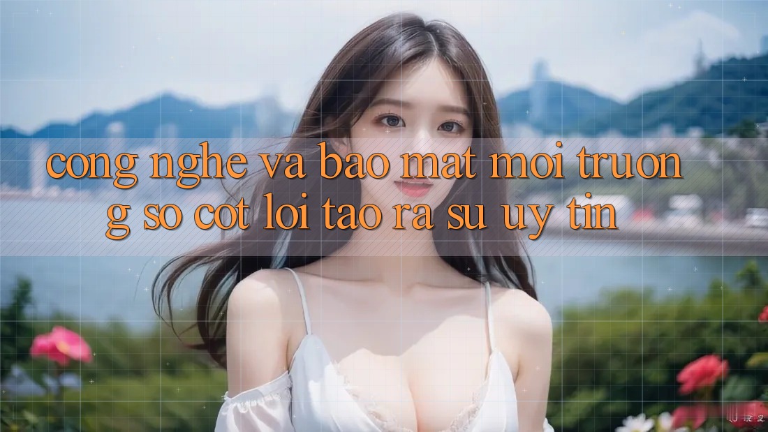 Công Nghệ Và Bảo Mật – Môi trường số Cốt Lõi Tạo ra Sự Uy Tín