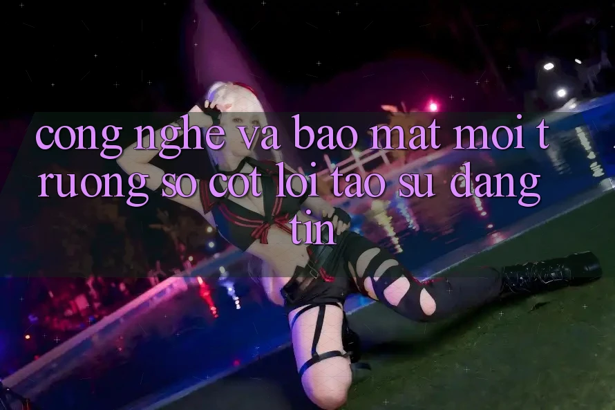 Công Nghệ Và Bảo Mật – Môi trường số Cốt Lõi Tạo Sự Đáng tin Công Nghệ Và Bảo Mật – Môi trường số Cốt Lõi Tạo Sự Đáng tin