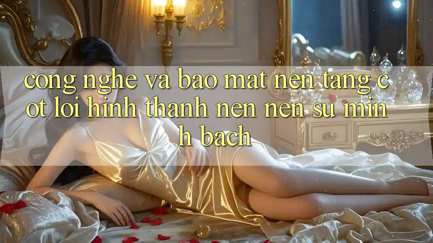 Công Nghệ Và Bảo Mật – Nền Tảng Cốt Lõi Hình thành nên Nên Sự Minh bạch
