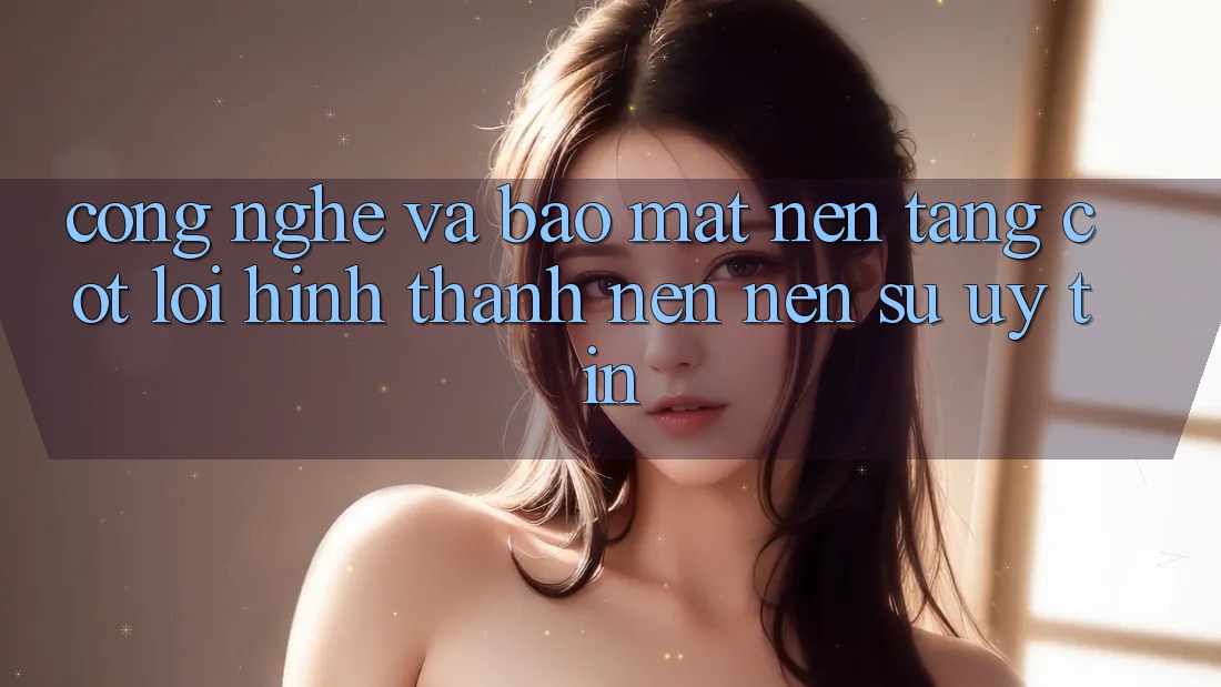 Công Nghệ Và Bảo mật – Nền Tảng Cốt Lõi Hình thành nên Nên Sự Uy Tín Công Nghệ Và Bảo mật – Nền Tảng Cốt Lõi Hình thành nên Nên Sự Uy Tín
