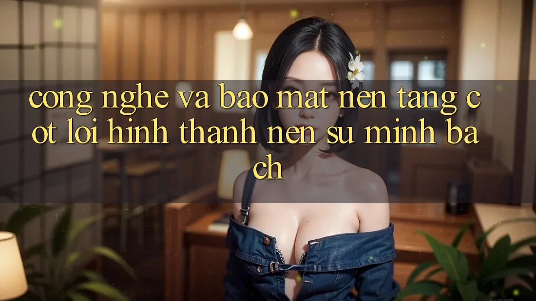 Công Nghệ Và Bảo Mật – Nền Tảng Cốt Lõi Hình thành Nên Sự Minh bạch