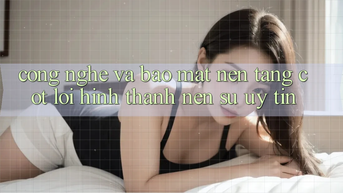 Công Nghệ Và Bảo Mật – Nền Tảng Cốt Lõi Hình thành nên Sự Uy Tín