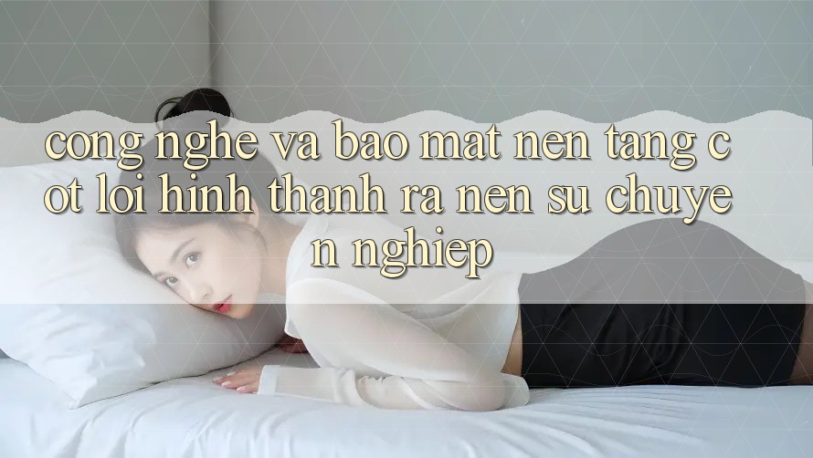 Công Nghệ Và Bảo Mật – Nền Tảng Cốt Lõi Hình thành ra Nên Sự Chuyên nghiệp Công Nghệ Và Bảo Mật – Nền Tảng Cốt Lõi Hình thành ra Nên Sự Chuyên nghiệp