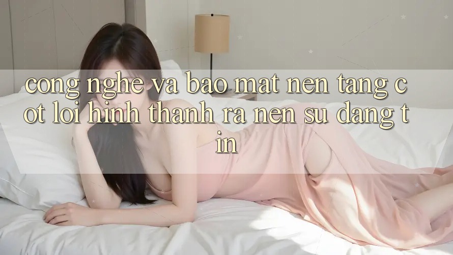 Công Nghệ Và Bảo Mật – Nền Tảng Cốt Lõi Hình thành ra Nên Sự Đáng tin