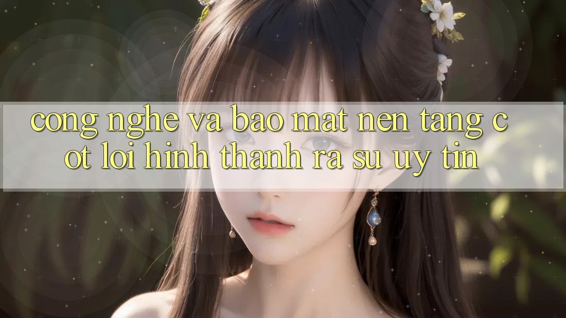 Công Nghệ Và Bảo Mật – Nền Tảng Cốt Lõi Hình thành ra Sự Uy Tín