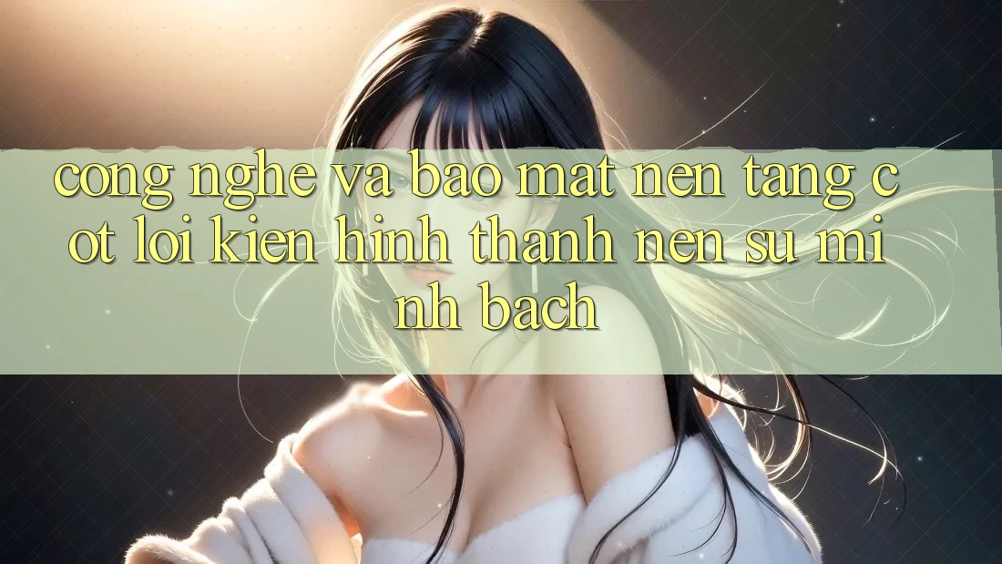 Công Nghệ Và Bảo Mật – Nền Tảng Cốt Lõi Kiến hình thành Nên Sự Minh bạch