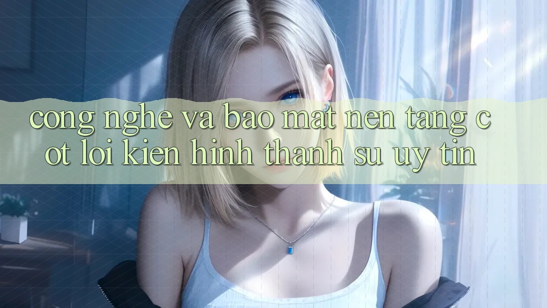 Công Nghệ Và Bảo Mật – Nền Tảng Cốt Lõi Kiến hình thành Sự Uy Tín