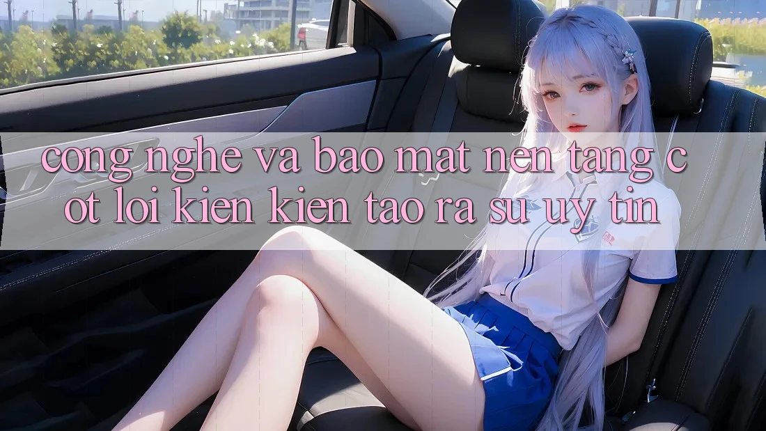 Công Nghệ Và Bảo Mật – Nền Tảng Cốt Lõi Kiến kiến tạo ra Sự Uy Tín
