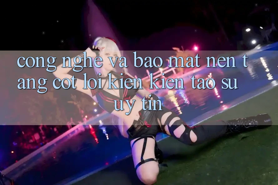 Công Nghệ Và Bảo Mật – Nền Tảng Cốt Lõi Kiến kiến tạo Sự Uy Tín Công Nghệ Và Bảo Mật – Nền Tảng Cốt Lõi Kiến kiến tạo Sự Uy Tín