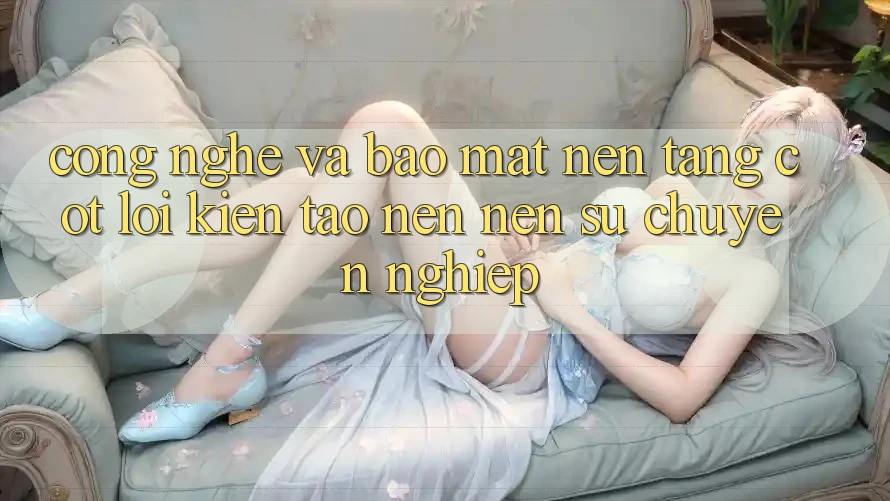 Công Nghệ Và Bảo Mật – Nền Tảng Cốt Lõi Kiến tạo nên Nên Sự Chuyên nghiệp Công Nghệ Và Bảo Mật – Nền Tảng Cốt Lõi Kiến tạo nên Nên Sự Chuyên nghiệp