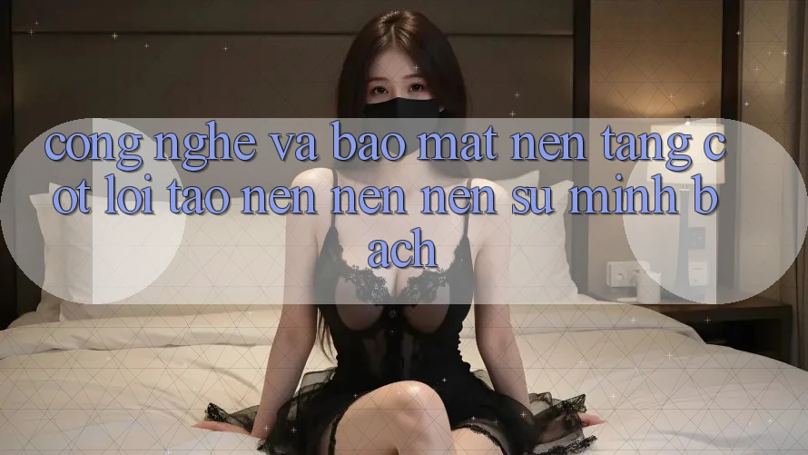 Công Nghệ Và Bảo Mật – Nền Tảng Cốt Lõi Tạo nên nên Nên Sự Minh bạch Công Nghệ Và Bảo Mật – Nền Tảng Cốt Lõi Tạo nên nên Nên Sự Minh bạch