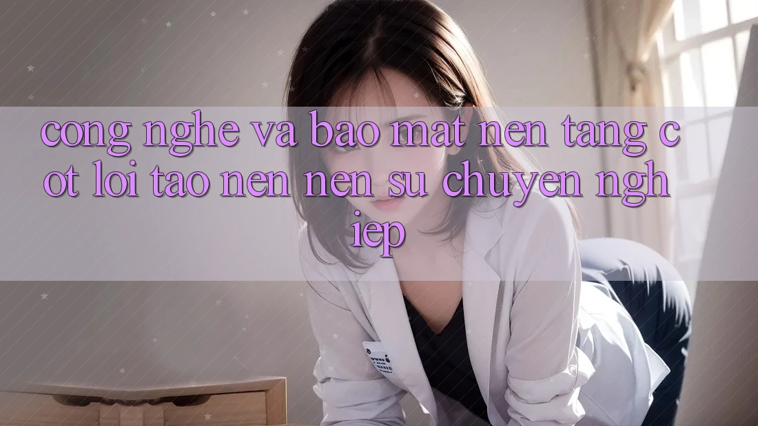 Công Nghệ Và Bảo Mật – Nền Tảng Cốt Lõi Tạo nên Nên Sự Chuyên nghiệp