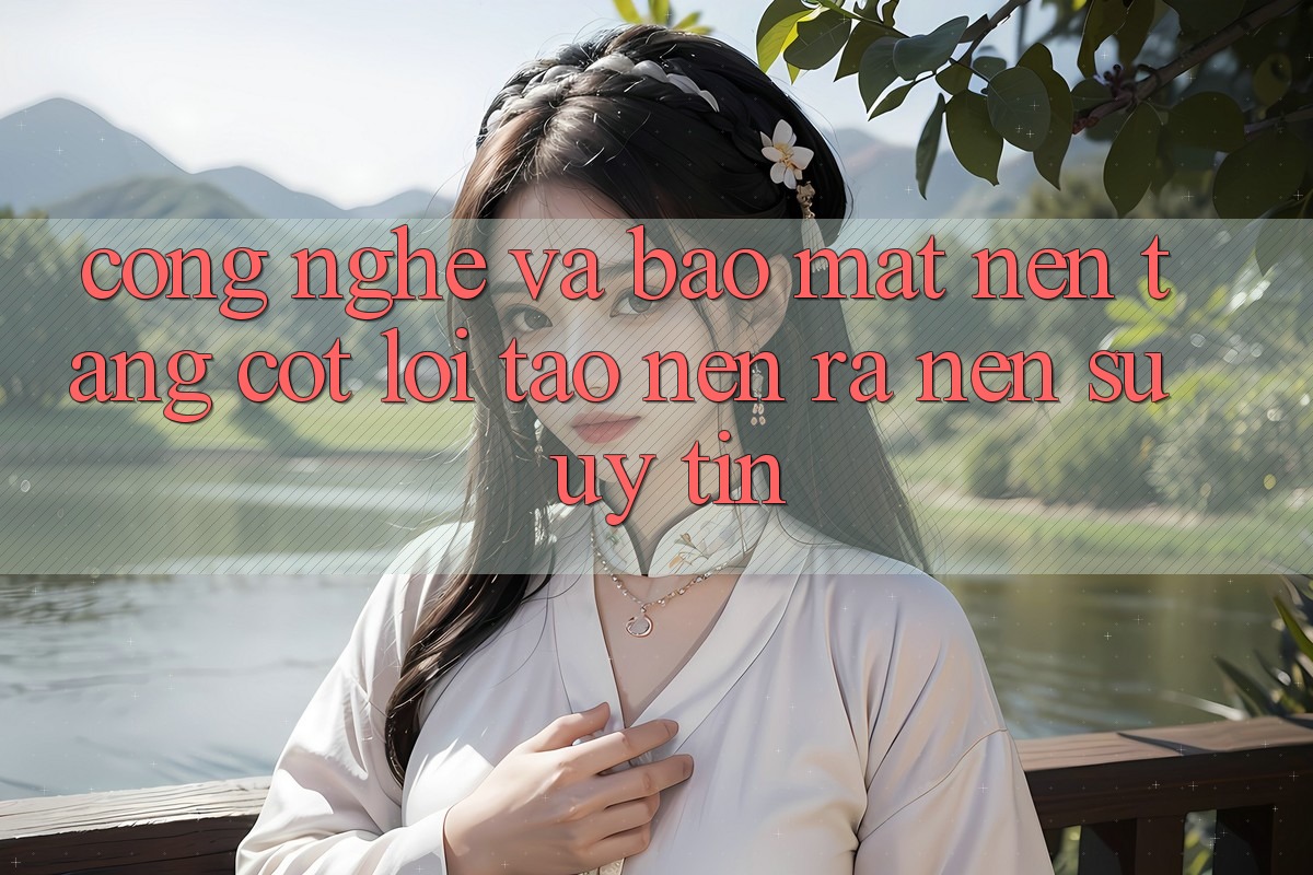 Công Nghệ Và Bảo Mật – Nền Tảng Cốt Lõi Tạo nên ra Nên Sự Uy Tín
