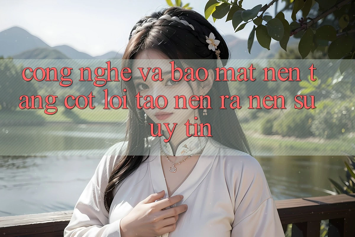 Công Nghệ Và Bảo Mật – Nền Tảng Cốt Lõi Tạo nên ra Nên Sự Uy Tín