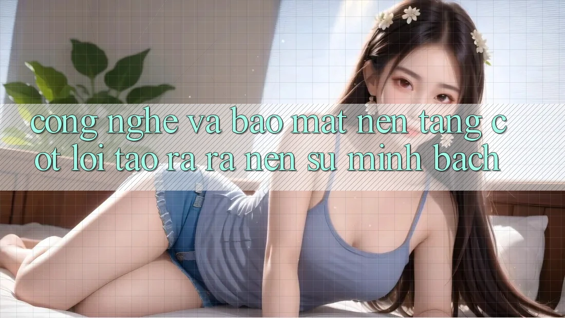 Công Nghệ Và Bảo Mật – Nền Tảng Cốt Lõi Tạo ra ra Nên Sự Minh bạch