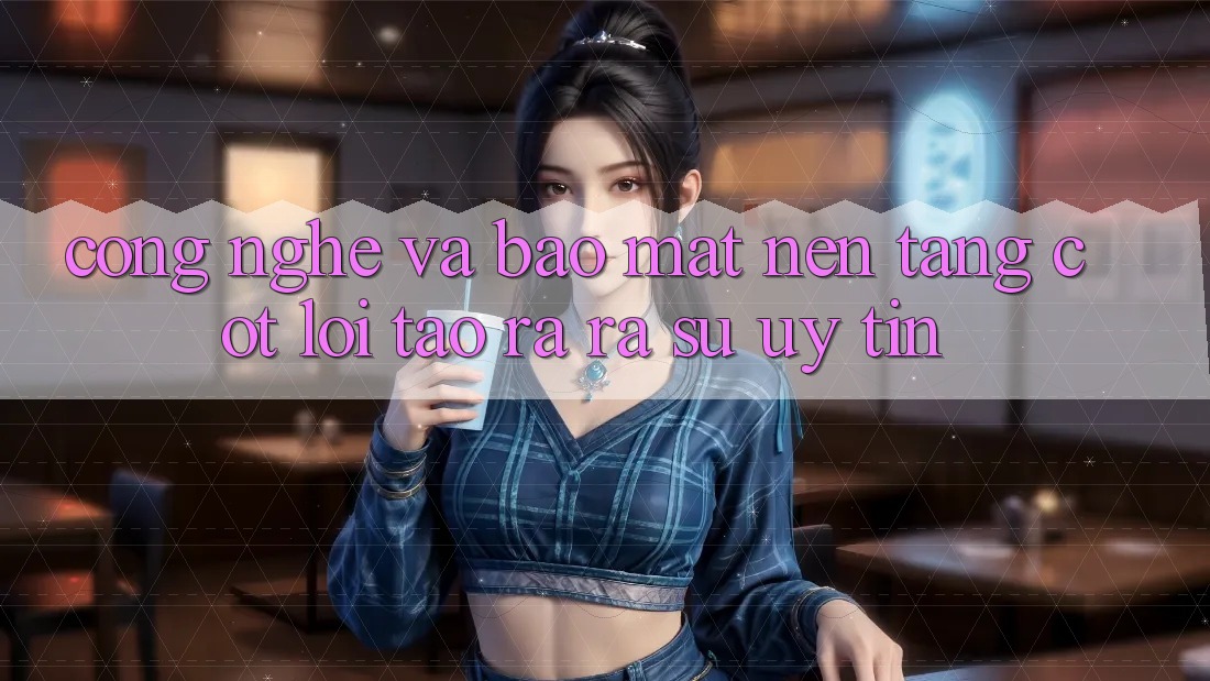 Công Nghệ Và Bảo Mật – Nền Tảng Cốt Lõi Tạo ra ra Sự Uy Tín