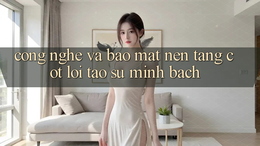Công Nghệ Và Bảo Mật – Nền Tảng Cốt Lõi Tạo Sự Minh bạch