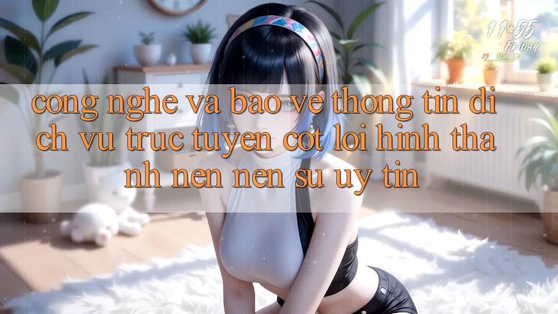 Công Nghệ Và Bảo vệ thông tin – Dịch vụ trực tuyến Cốt Lõi Hình thành nên Nên Sự Uy Tín