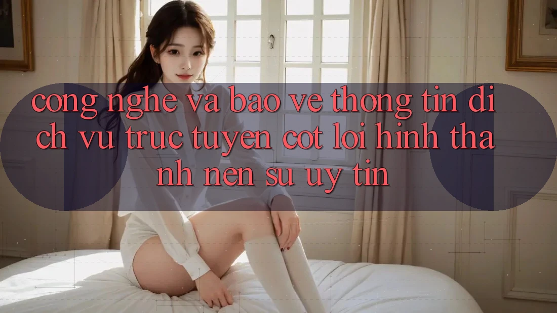 Công Nghệ Và Bảo vệ thông tin – Dịch vụ trực tuyến Cốt Lõi Hình thành Nên Sự Uy Tín Công Nghệ Và Bảo vệ thông tin – Dịch vụ trực tuyến Cốt Lõi Hình thành Nên Sự Uy Tín