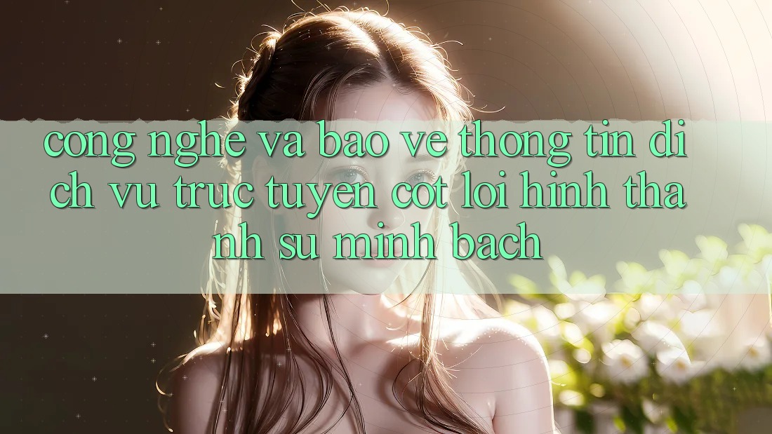 Công Nghệ Và Bảo vệ thông tin – Dịch vụ trực tuyến Cốt Lõi Hình thành Sự Minh bạch