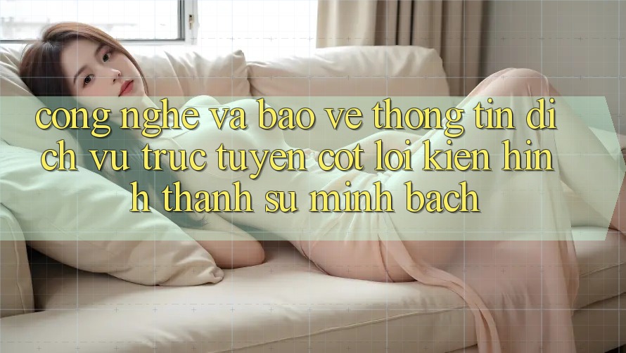 Công Nghệ Và Bảo vệ thông tin – Dịch vụ trực tuyến Cốt Lõi Kiến hình thành Sự Minh bạch