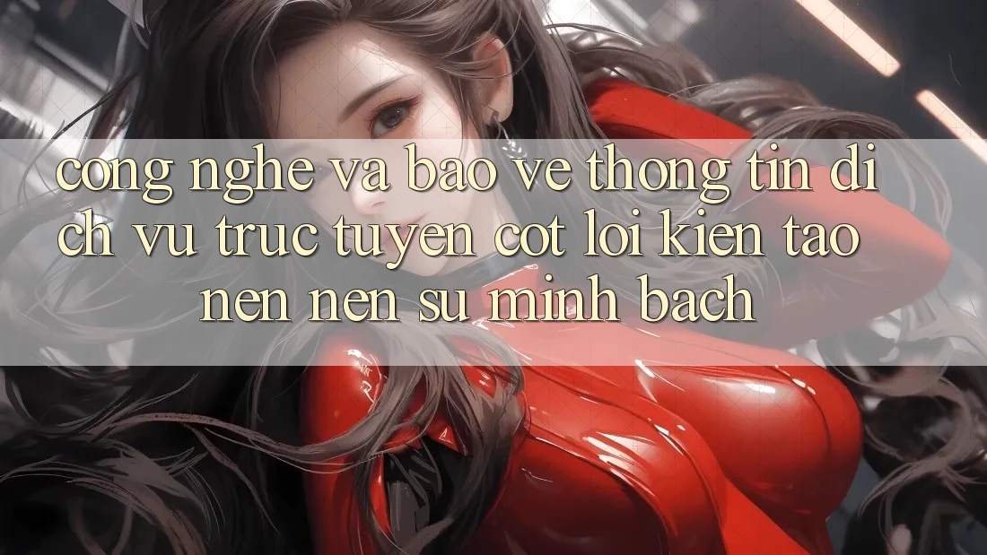 Công Nghệ Và Bảo vệ thông tin – Dịch vụ trực tuyến Cốt Lõi Kiến tạo nên Nên Sự Minh bạch