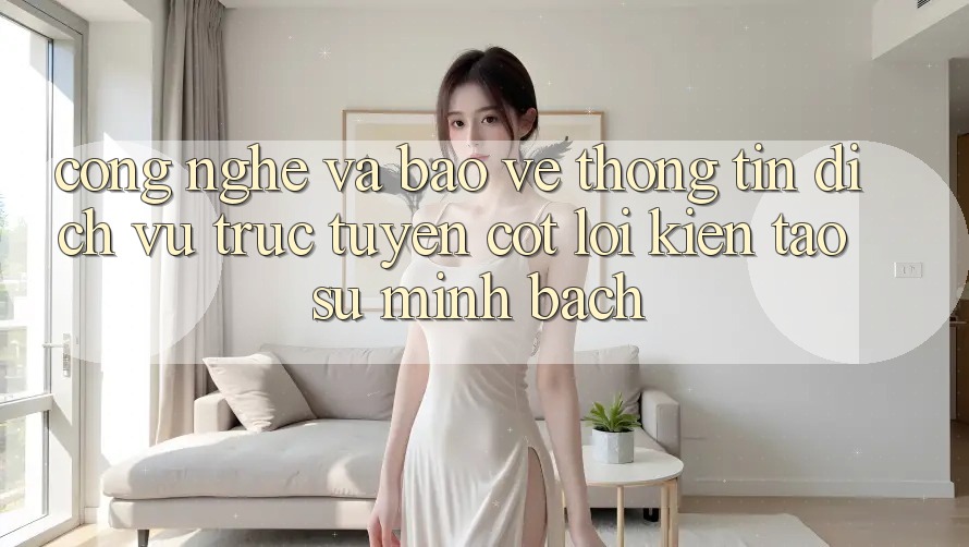 Công Nghệ Và Bảo vệ thông tin – Dịch vụ trực tuyến Cốt Lõi Kiến tạo Sự Minh bạch Công Nghệ Và Bảo vệ thông tin – Dịch vụ trực tuyến Cốt Lõi Kiến tạo Sự Minh bạch