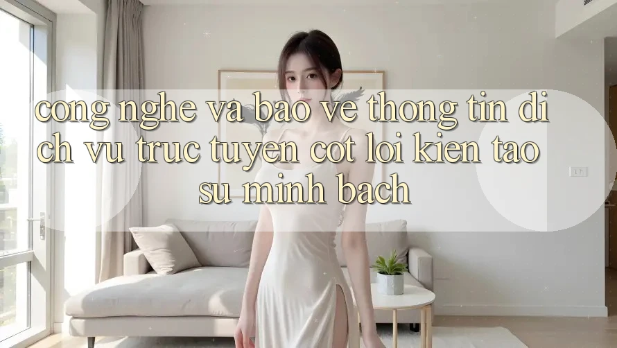 Công Nghệ Và Bảo vệ thông tin – Dịch vụ trực tuyến Cốt Lõi Kiến tạo Sự Minh bạch