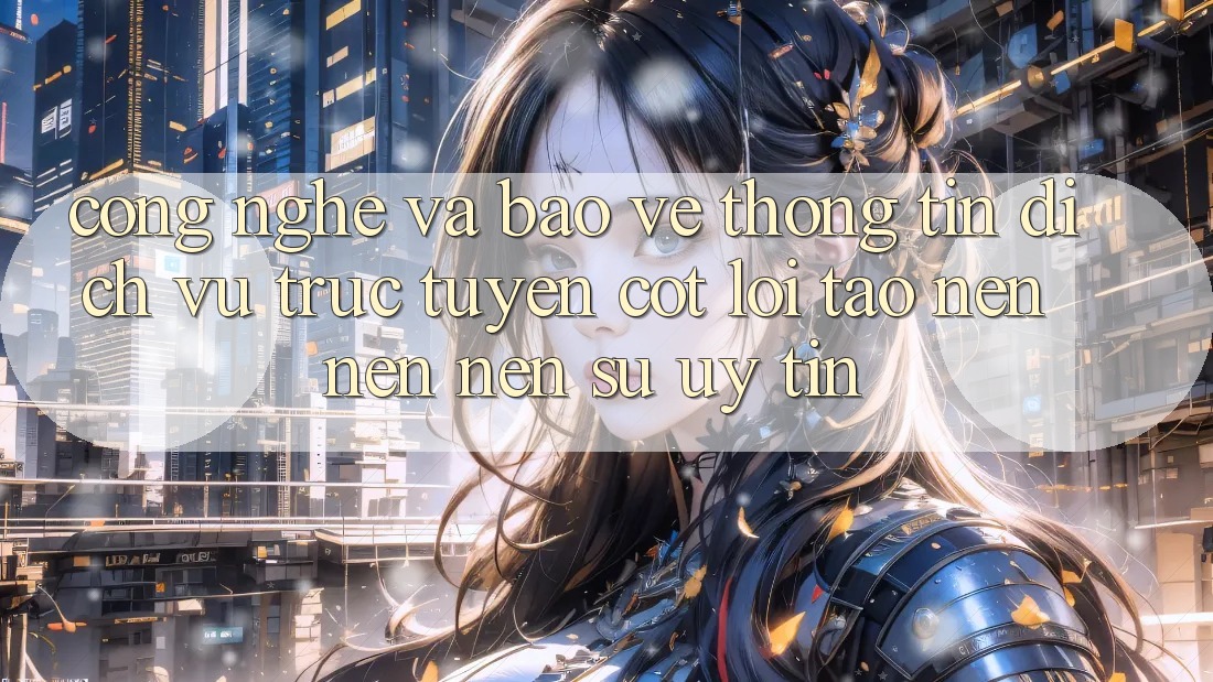 Công Nghệ Và Bảo vệ thông tin – Dịch vụ trực tuyến Cốt Lõi Tạo nên nên Nên Sự Uy Tín