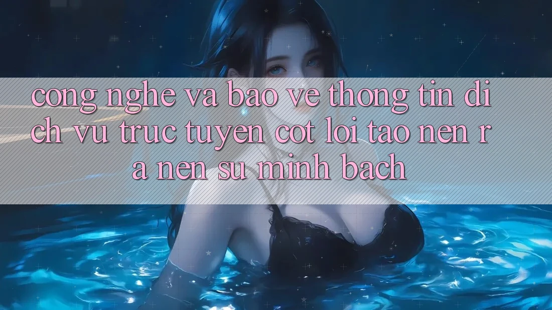 Công Nghệ Và Bảo vệ thông tin – Dịch vụ trực tuyến Cốt Lõi Tạo nên ra Nên Sự Minh bạch