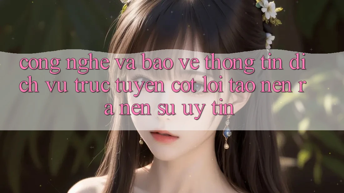 Công Nghệ Và Bảo vệ thông tin – Dịch vụ trực tuyến Cốt Lõi Tạo nên ra Nên Sự Uy Tín