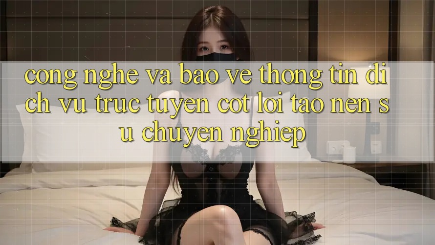 Công Nghệ Và Bảo vệ thông tin – Dịch vụ trực tuyến Cốt Lõi Tạo Nên Sự Chuyên nghiệp Công Nghệ Và Bảo vệ thông tin – Dịch vụ trực tuyến Cốt Lõi Tạo Nên Sự Chuyên nghiệp