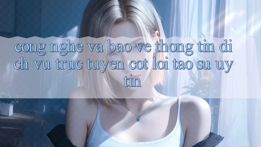 Công Nghệ Và Bảo vệ thông tin – Dịch vụ trực tuyến Cốt Lõi Tạo Sự Uy Tín Công Nghệ Và Bảo vệ thông tin – Dịch vụ trực tuyến Cốt Lõi Tạo Sự Uy Tín