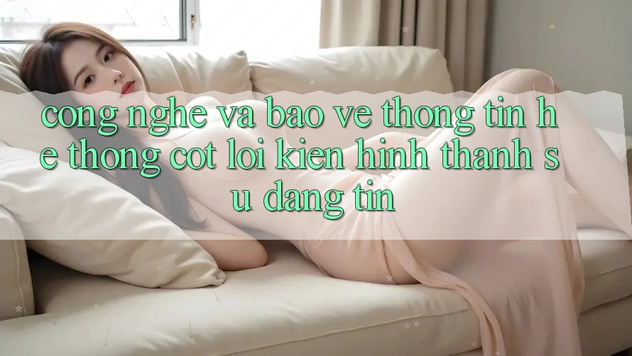 Công Nghệ Và Bảo vệ thông tin – Hệ thống Cốt Lõi Kiến hình thành Sự Đáng tin