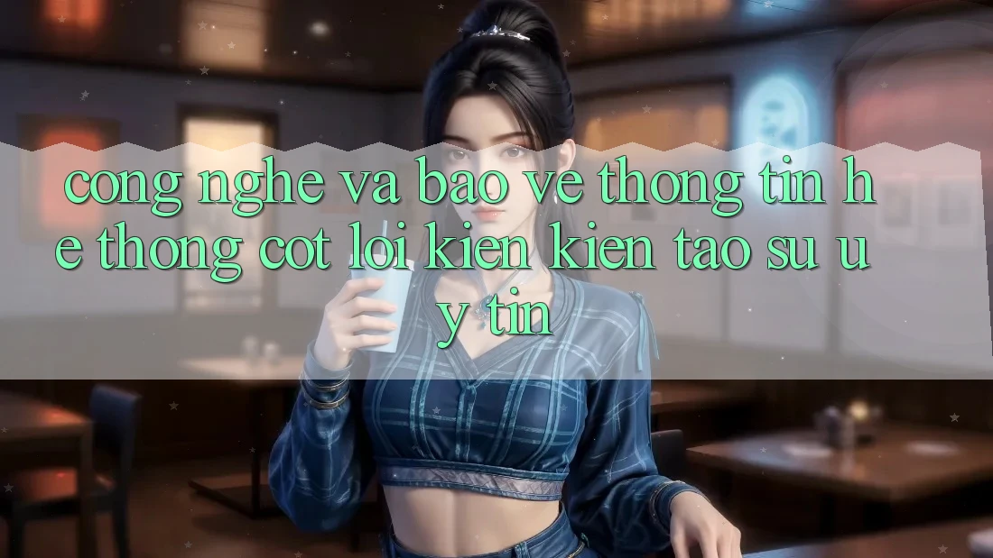 Công Nghệ Và Bảo vệ thông tin – Hệ thống Cốt Lõi Kiến kiến tạo Sự Uy Tín