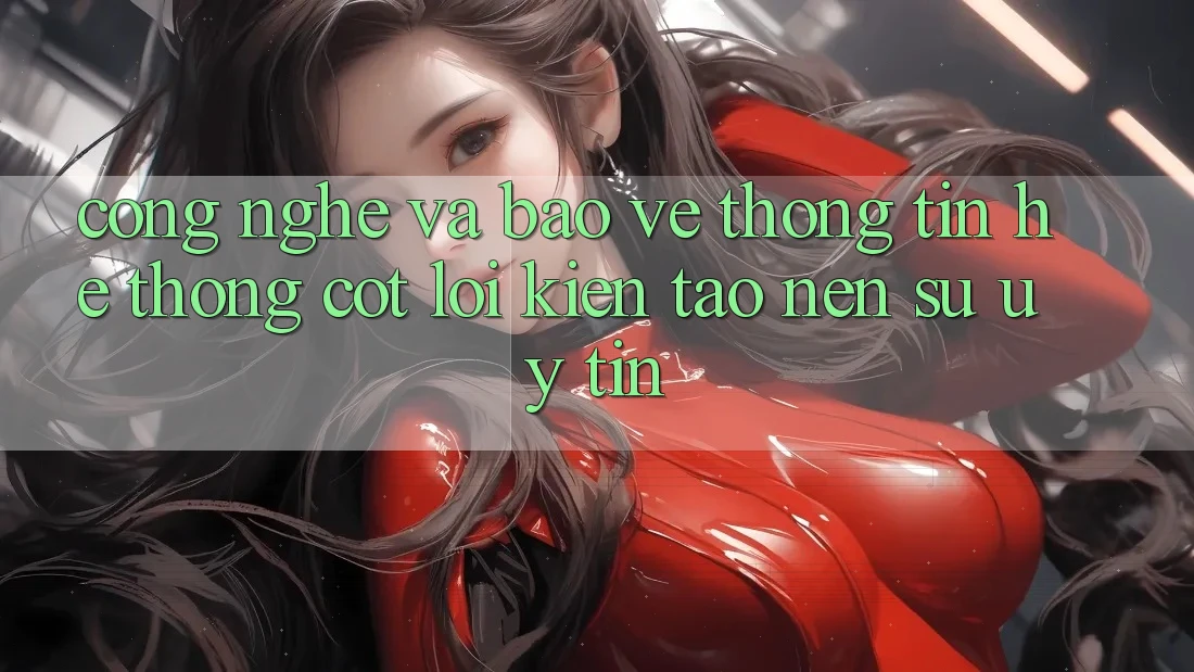 Công Nghệ Và Bảo vệ thông tin – Hệ thống Cốt Lõi Kiến tạo nên Sự Uy Tín