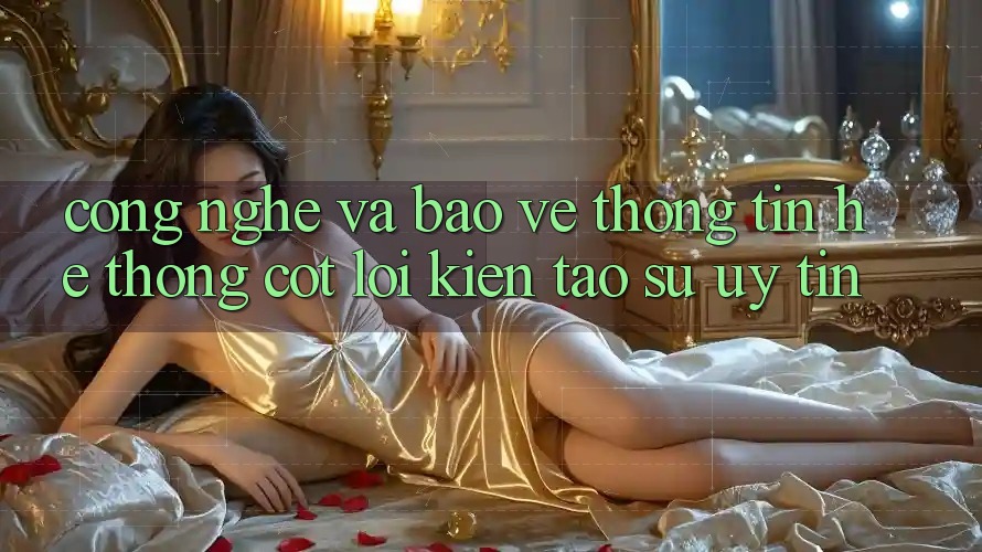 Công Nghệ Và Bảo vệ thông tin – Hệ thống Cốt Lõi Kiến tạo Sự Uy Tín