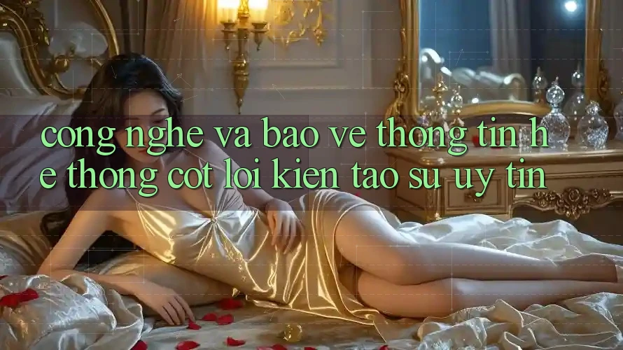 Công Nghệ Và Bảo vệ thông tin – Hệ thống Cốt Lõi Kiến tạo Sự Uy Tín Công Nghệ Và Bảo vệ thông tin – Hệ thống Cốt Lõi Kiến tạo Sự Uy Tín