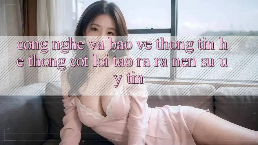 Công Nghệ Và Bảo vệ thông tin – Hệ thống Cốt Lõi Tạo ra ra nên Sự Uy Tín