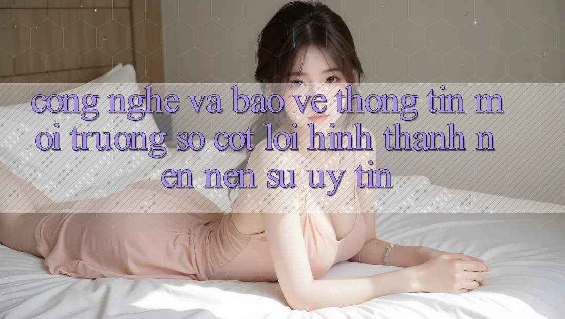 Công Nghệ Và Bảo vệ thông tin – Môi trường số Cốt Lõi Hình thành nên Nên Sự Uy Tín
