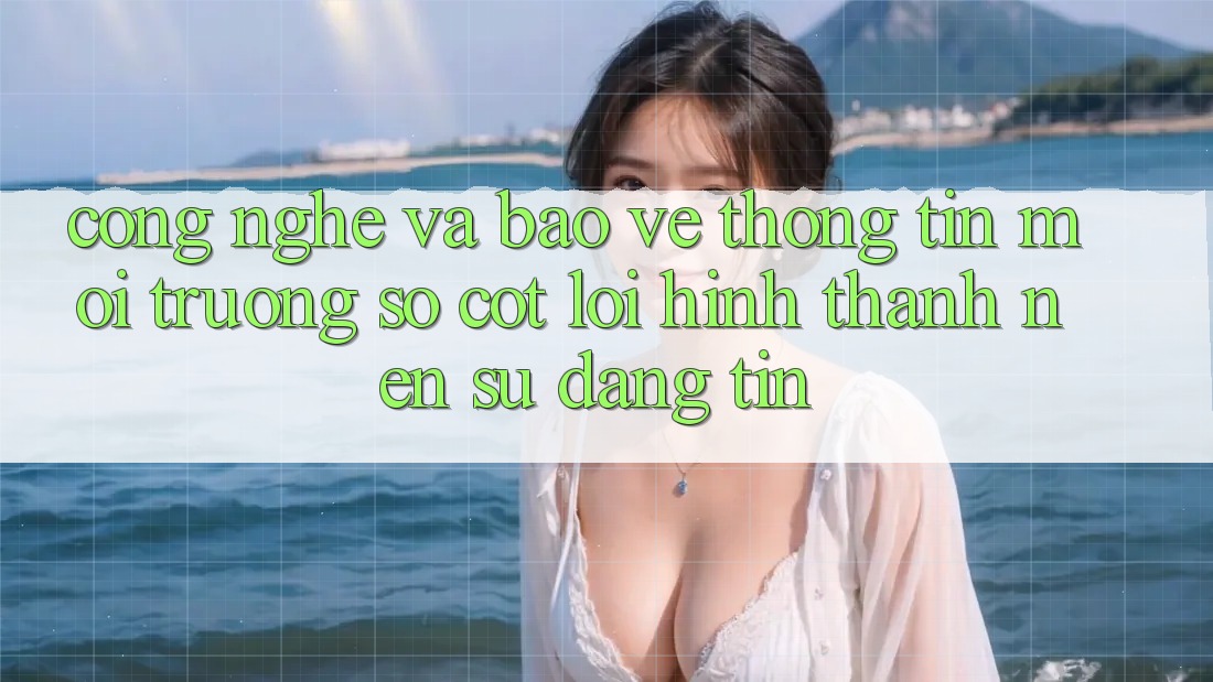 Công Nghệ Và Bảo vệ thông tin – Môi trường số Cốt Lõi Hình thành Nên Sự Đáng tin