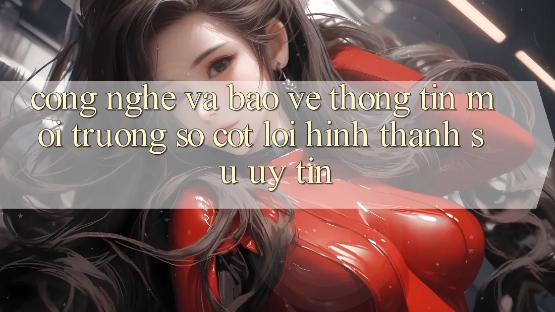 Công Nghệ Và Bảo vệ thông tin – Môi trường số Cốt Lõi Hình thành Sự Uy Tín