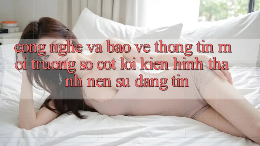 Công Nghệ Và Bảo vệ thông tin – Môi trường số Cốt Lõi Kiến hình thành Nên Sự Đáng tin